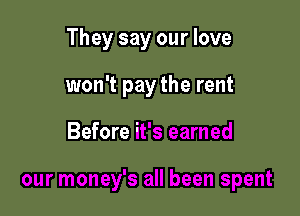 They say our love
won't pay the rent

Before it's earned

our money's all been spent