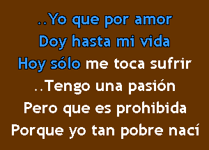..Yo que por amor
Doy hasta mi Vida
Hoy sdlo me toca sufrir
..Tengo una pasic'm
Pero que es prohibida
Porque yo tan pobre naci