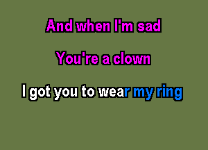 And when I'm sad

You're a clown

I got you to wear my ring