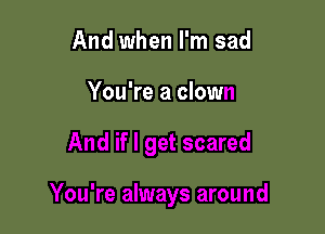 And when I'm sad
You're a clown

And if I get scared

You're always around