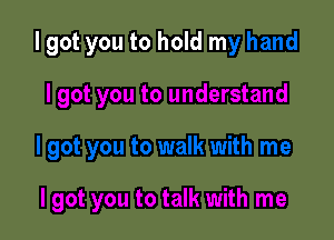 I got you to hold my hand

I got you to understand

I got you to walk with me

I got you to talk with me