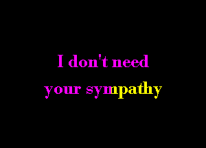 I don't need

your sympathy