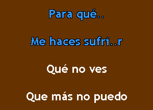 Para qu u
Me haces sufri..r

QE' no ves

Que szis no puedo