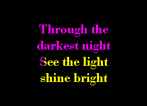 Through the
darkest night

See the light
shine bright