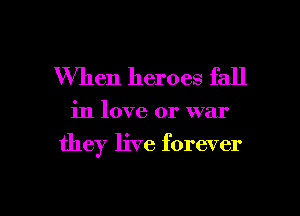 When heroes fall

in love or war
they live forever

g