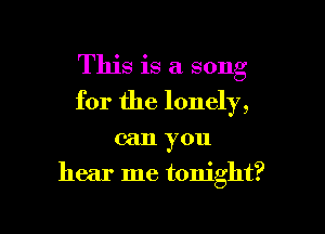 This is a song
for the lonely,

can you

hear me tonight?