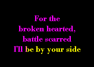 For the

broken hearted,
battle scarred

I'll be by your side