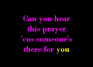 Can you hear
this prayer

'cos someone's

there for you