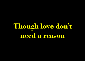 Though love don't

need a reason