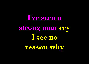 I've seen a
strong man cry
I see no

reason Why