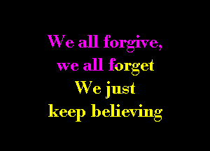 We all forgive,
we all forget
We just

keep believing