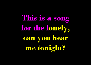 This is a song
for the lonely,

can you hear

me tonight?