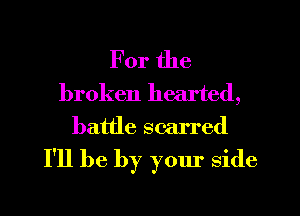 For the

broken hearted,
battle scarred

I'll be by your side