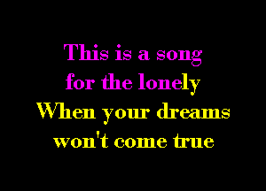 This is a song
for the lonely
When your dreams
won't come true