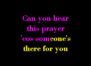 Can you hear
this prayer

'cos someone's

there for you
