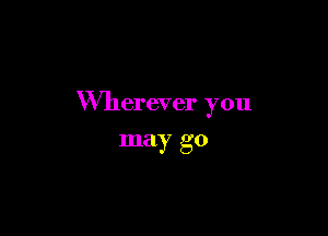 Wherever you

may go