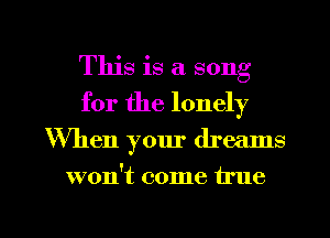 This is a song
for the lonely
When your dreams
won't come true