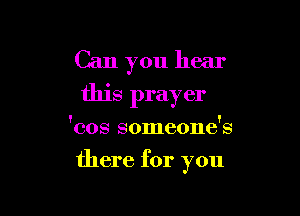 Can you hear
this prayer

'cos someone's
there for you