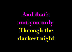 And that's
not you only

Through the
darkest night