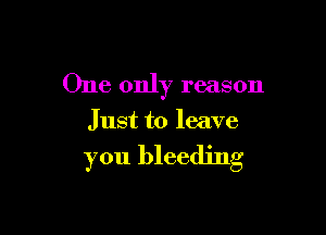 One only reason

Just to leave

you bleeding