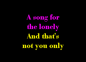 A song for

the lonely
And that's

not you only