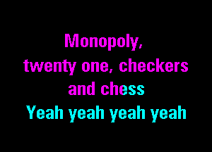 Monopoly,
twenty one, checkers

and chess
Yeah yeah yeah yeah