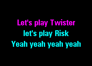 Let's play Twister

let's play Risk
Yeah yeah yeah yeah
