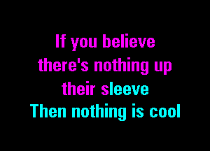 If you believe
there's nothing up

their sleeve
Then nothing is cool