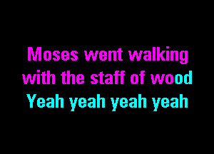 Moses went walking

with the staff of wood
Yeah yeah yeah yeah