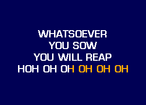 WHATSOEVER
YOU 80W

YOU WILL REAP
HUH OH 0H 0H OH OH