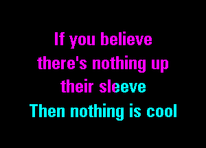 If you believe
there's nothing up

their sleeve
Then nothing is cool