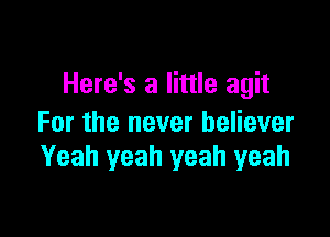 Here's a little agit

For the never believer
Yeah yeah yeah yeah