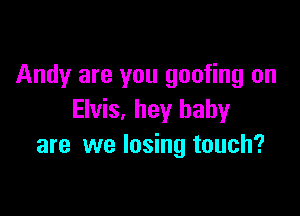 Andy are you goofing on

Elvis, hey baby
are we losing touch?