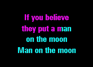 If you believe
they put a man

on the moon
Man on the moon