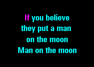 If you believe
they put a man

on the moon
Man on the moon