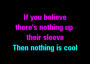 If you believe
there's nothing up

their sleeve
Then nothing is cool