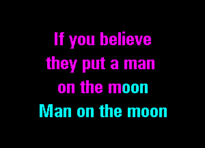 If you believe
they put a man

on the moon
Man on the moon