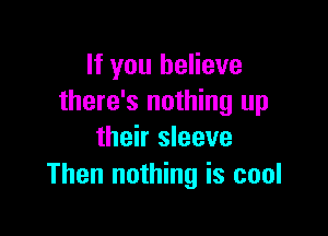 If you believe
there's nothing up

their sleeve
Then nothing is cool