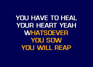 YOU HAVE TO HEAL
YOUR HEART YEAH
WHATSOEVER
YOU 80W
YOU WILL REAP

g