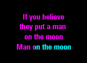 If you believe
they put a man

on the moon
Man on the moon