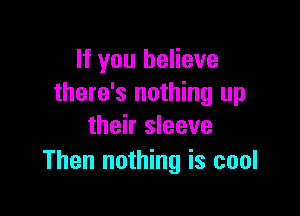 If you believe
there's nothing up

their sleeve
Then nothing is cool