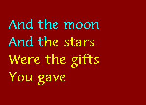 And the moon
And the stars

Were the gifts
You gave