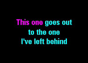 This one goes out

to the one
I've left behind
