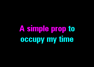 A simple prop to

occupy my time