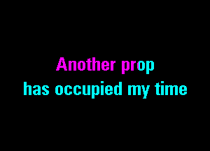 Another prop

has occupied my time