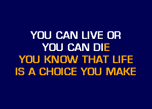 YOU CAN LIVE OR
YOU CAN DIE
YOU KNOW THAT LIFE
IS A CHOICE YOU MAKE