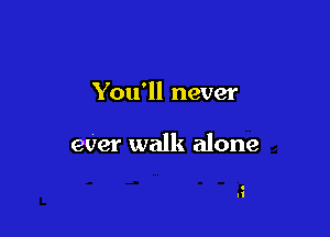You'll never

eUer walk alone

.
l'