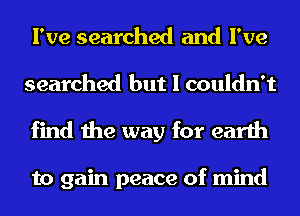 I've searched and I've
searched but I couldn't

find the way for earth

to gain peace of mind