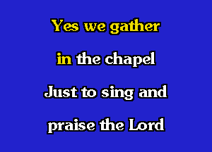 Ya we gather
in the chapel

Just to sing and

praise the Lord