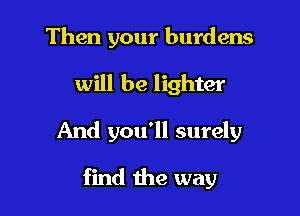 Then your burdens

will be lighter

And you'll surely

find the way
